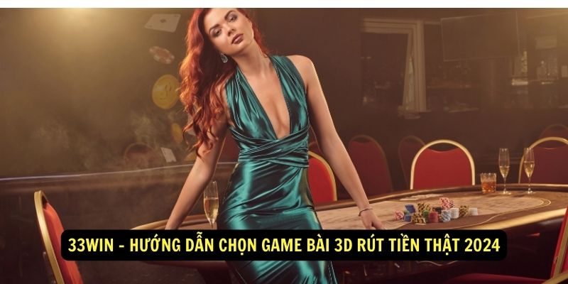 33Win Huong dan chon game bai 3D rut tien that 2024