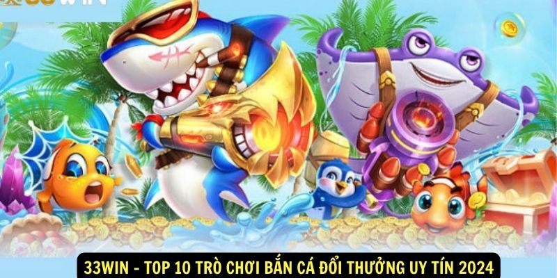 33Win Top 10 tro choi ban ca doi thuong uy tin 2024