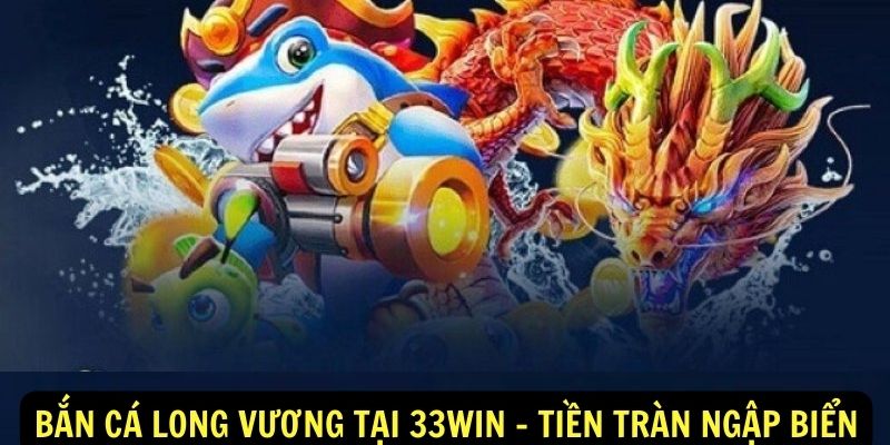 Ban Ca Long Vuong Tai 33Win Tien Tran Ngap Bien